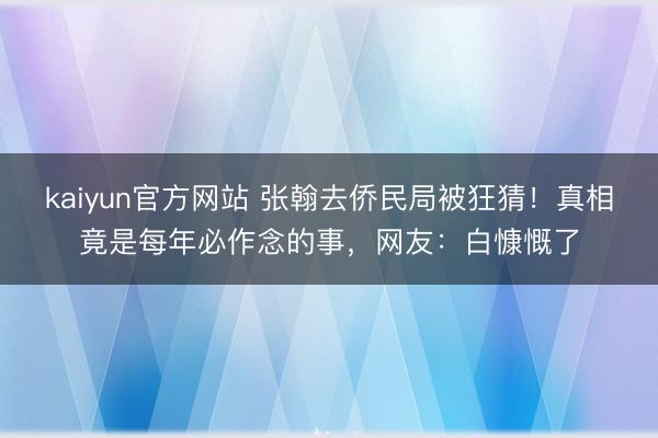 kaiyun官方网站 张翰去侨民局被狂猜!真相竟是每年必作念的事,网友:白慷慨了