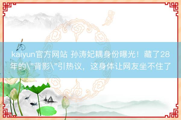 kaiyun官方网站 孙涛妃耦身份曝光！藏了28年的