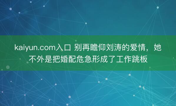 kaiyun.com入口 别再瞻仰刘涛的爱情，她不外是把婚配危急形成了工作跳板