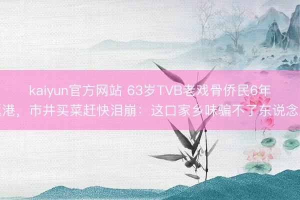 kaiyun官方网站 63岁TVB老戏骨侨民6年返港，市井买菜赶快泪崩：这口家乡味骗不了东说念主