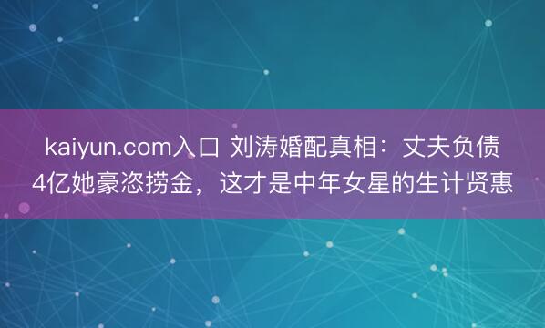 kaiyun.com入口 刘涛婚配真相：丈夫负债4亿她豪恣捞金，这才是中年女星的生计贤惠