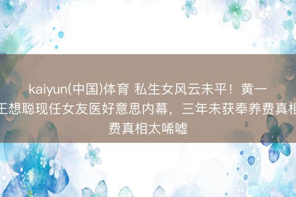 kaiyun(中国)体育 私生女风云未平！黄一鸣再曝王想聪现任女友医好意思内幕，三年未获奉养费真相太唏嘘