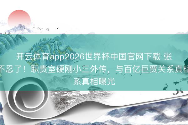 开云体育app2026世界杯中国官网下载 张天爱不忍了!职责室硬刚小三外传,与百亿巨贾关系真相曝光