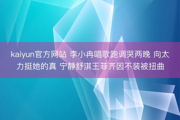 kaiyun官方网站 李小冉唱歌跑调哭两晚 向太力挺她的真 宁静舒淇王菲齐因不装被扭曲