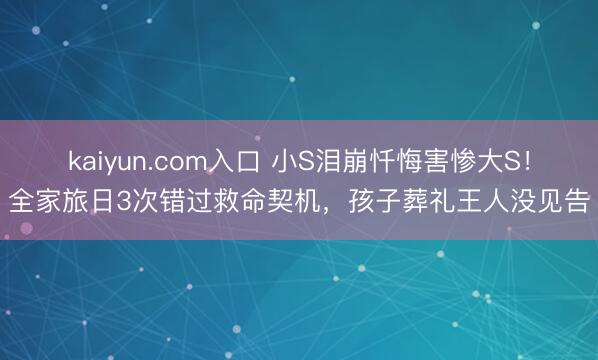 kaiyun.com入口 小S泪崩忏悔害惨大S！全家旅日3次错过救命契机，孩子葬礼王人没见告
