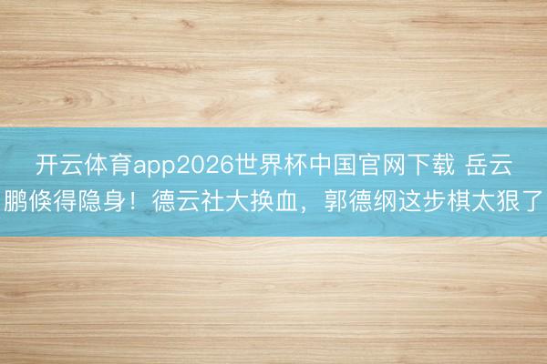 开云体育app2026世界杯中国官网下载 岳云鹏倏得隐身！德云社大换血，郭德纲这步棋太狠了