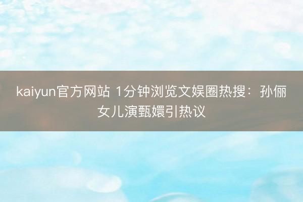 kaiyun官方网站 1分钟浏览文娱圈热搜：孙俪女儿演甄嬛引热议