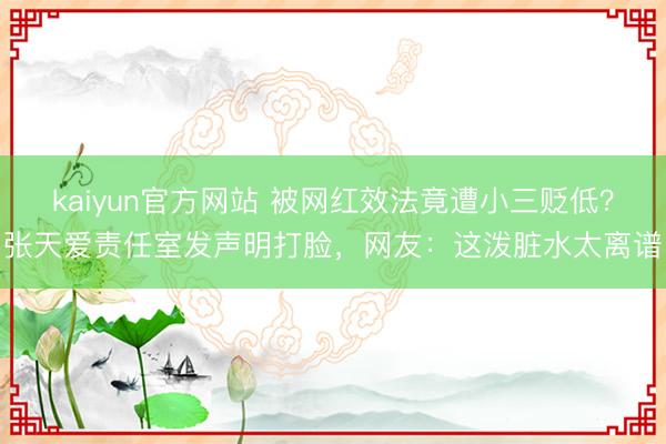 kaiyun官方网站 被网红效法竟遭小三贬低？张天爱责任室发声明打脸，网友：这泼脏水太离谱