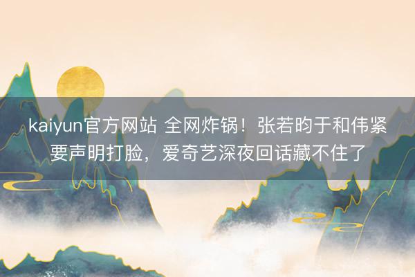 kaiyun官方网站 全网炸锅！张若昀于和伟紧要声明打脸，爱奇艺深夜回话藏不住了