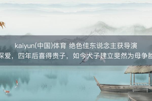 kaiyun(中国)体育 绝色佳东说念主获导演深爱，四年后喜得贵子，如今犬子建立斐然为母争脸