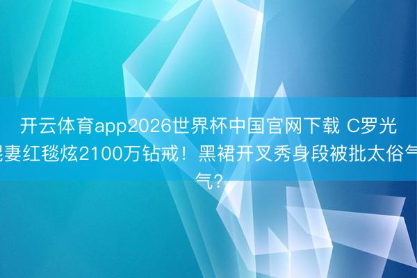 开云体育app2026世界杯中国官网下载 C罗光棍妻红毯炫2100万钻戒！黑裙开叉秀身段被批太俗气?