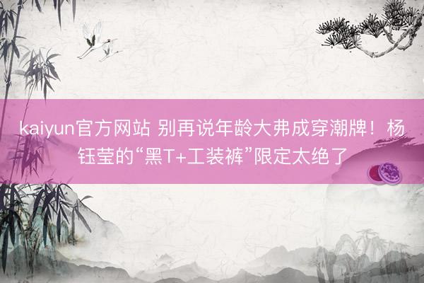 kaiyun官方网站 别再说年龄大弗成穿潮牌！杨钰莹的“黑T+工装裤”限定太绝了