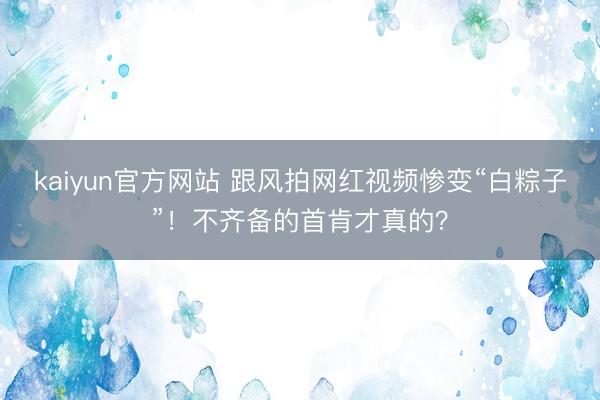 kaiyun官方网站 跟风拍网红视频惨变“白粽子”！不齐备的首肯才真的？