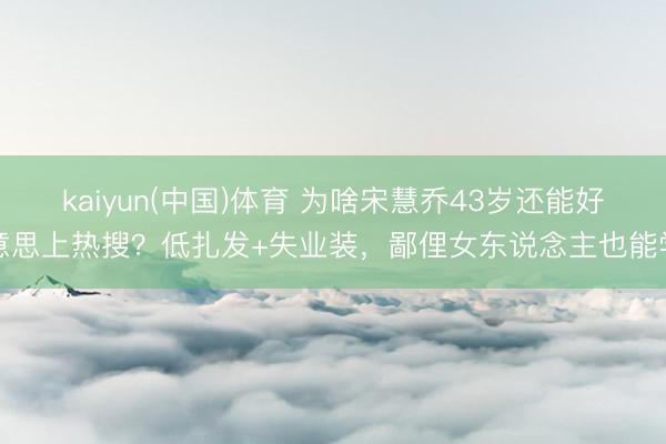 kaiyun(中国)体育 为啥宋慧乔43岁还能好意思上热搜？低扎发+失业装，鄙俚女东说念主也能学