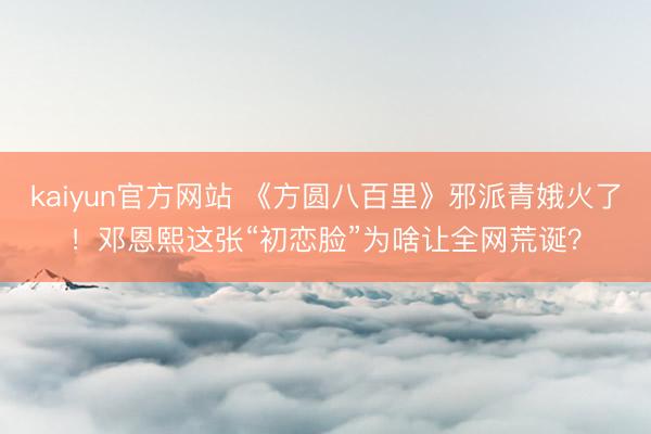 kaiyun官方网站 《方圆八百里》邪派青娥火了！邓恩熙这张“初恋脸”为啥让全网荒诞？