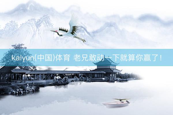 kaiyun(中国)体育 老兄敢动一下就算你赢了！