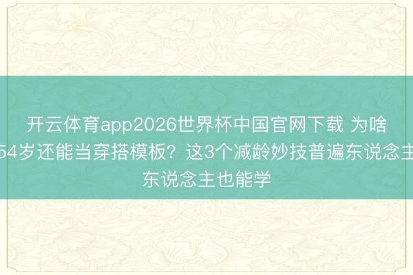 开云体育app2026世界杯中国官网下载 为啥杨钰莹54岁还能当穿搭模板？这3个减龄妙技普遍东说念主也能学