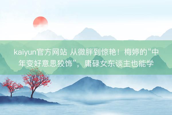 kaiyun官方网站 从微胖到惊艳！梅婷的“中年变好意思狡饰