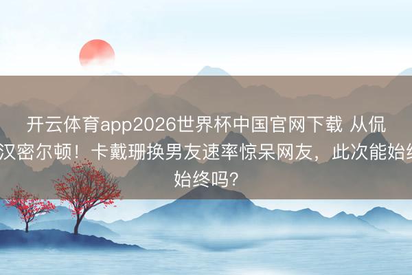 开云体育app2026世界杯中国官网下载 从侃爷到汉密尔顿！卡戴珊换男友速率惊呆网友，此次能始终吗？