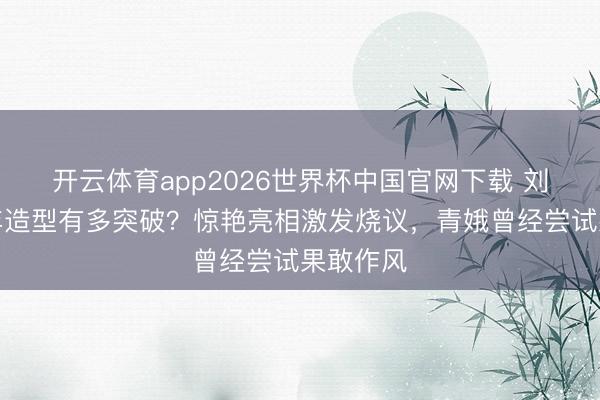 开云体育app2026世界杯中国官网下载 刘亦菲早年造型有多突破？惊艳亮相激发烧议，青娥曾经尝试果敢作风