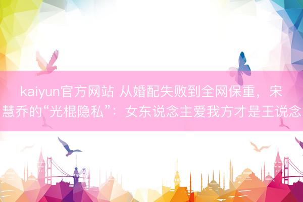 kaiyun官方网站 从婚配失败到全网保重，宋慧乔的“光棍隐私”：女东说念主爱我方才是王说念