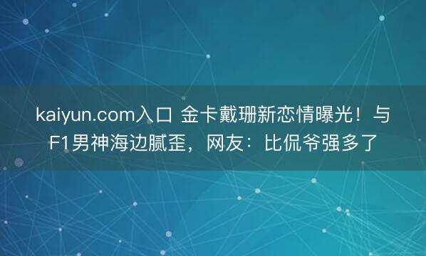 kaiyun.com入口 金卡戴珊新恋情曝光！与F1男神海边腻歪，网友：比侃爷强多了