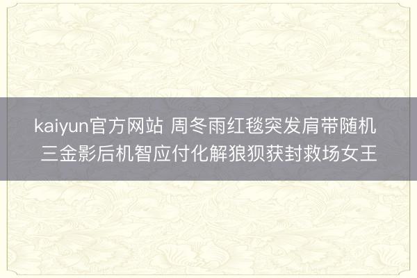 kaiyun官方网站 周冬雨红毯突发肩带随机 三金影后机智应付化解狼狈获封救场女王