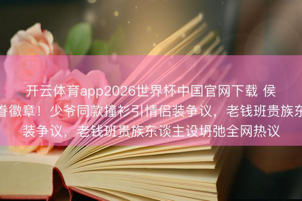开云体育app2026世界杯中国官网下载 侯绿萝投诚潜伏银线家眷徽章！少爷同款撞衫引情侣装争议，老钱班贵族东谈主设坍弛全网热议