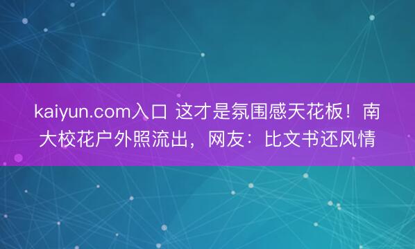 kaiyun.com入口 这才是氛围感天花板！南大校花户外照流出，网友：比文书还风情