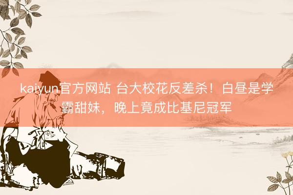kaiyun官方网站 台大校花反差杀！白昼是学霸甜妹，晚上竟成比基尼冠军