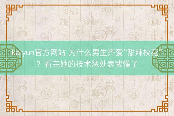 kaiyun官方网站 为什么男生齐爱“甜辣校花”？看完她的技术惩处表我懂了