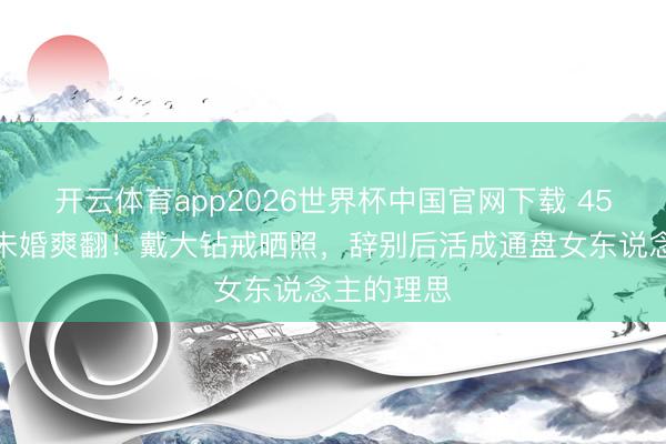 开云体育app2026世界杯中国官网下载 45岁宋慧乔未婚爽翻！戴大钻戒晒照，辞别后活成通盘女东说念主的理思
