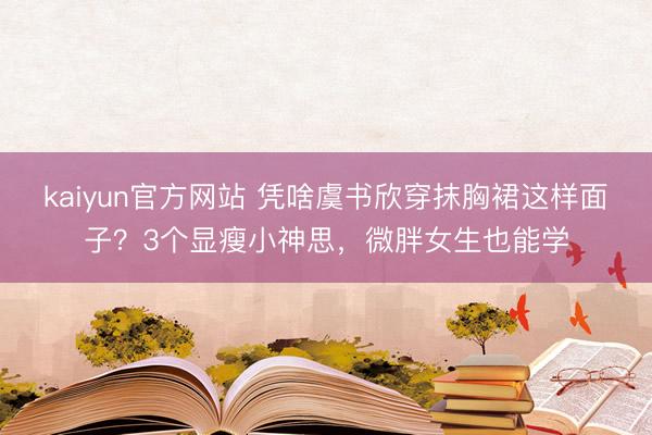 kaiyun官方网站 凭啥虞书欣穿抹胸裙这样面子？3个显瘦小神思，微胖女生也能学