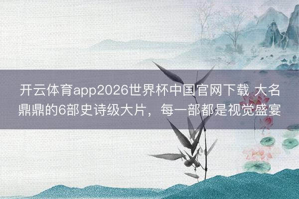 开云体育app2026世界杯中国官网下载 大名鼎鼎的6部史诗级大片，每一部都是视觉盛宴