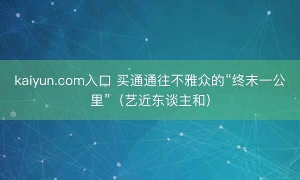 kaiyun.com入口 买通通往不雅众的“终末一公里”（艺近东谈主和）