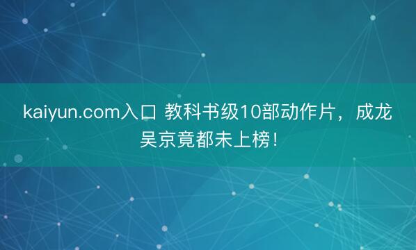 kaiyun.com入口 教科书级10部动作片，成龙吴京竟都未上榜！