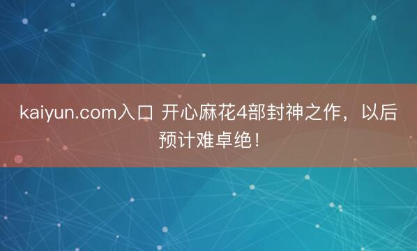 kaiyun.com入口 开心麻花4部封神之作，以后预计难卓绝！