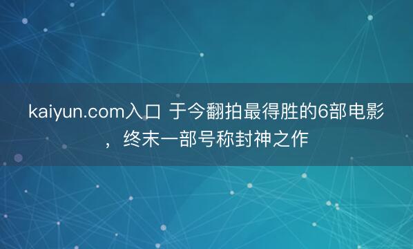 kaiyun.com入口 于今翻拍最得胜的6部电影，终末一部号称封神之作