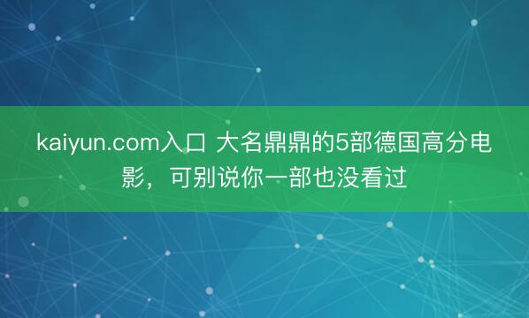 kaiyun.com入口 大名鼎鼎的5部德国高分电影，可别说你一部也没看过