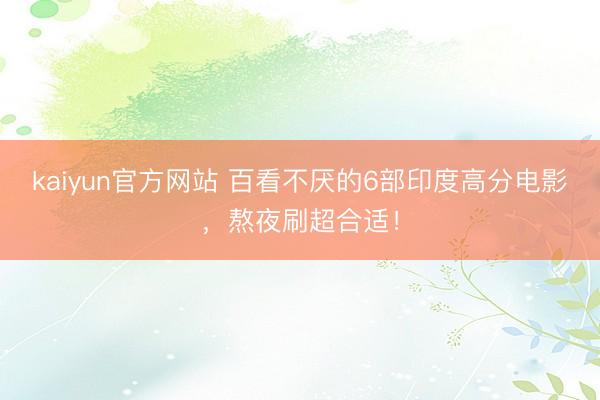kaiyun官方网站 百看不厌的6部印度高分电影，熬夜刷超合适！