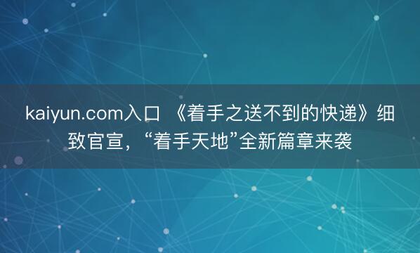 kaiyun.com入口 《着手之送不到的快递》细致官宣，“着手天地”全新篇章来袭