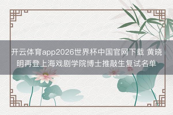 开云体育app2026世界杯中国官网下载 黄晓明再登上海戏剧学院博士推敲生复试名单