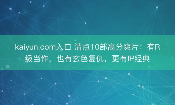 kaiyun.com入口 清点10部高分爽片：有R级当作，也有玄色复仇，更有IP经典