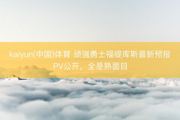 kaiyun(中国)体育 顽强勇士福缇库斯最新预报PV公开，全是熟面目