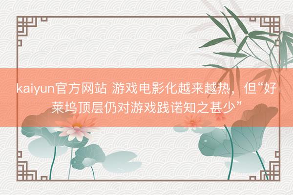 kaiyun官方网站 游戏电影化越来越热，但“好莱坞顶层仍对游戏践诺知之甚少”