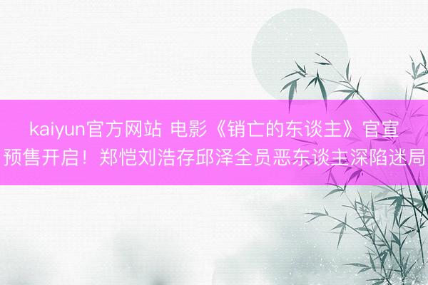 kaiyun官方网站 电影《销亡的东谈主》官宣预售开启！郑恺刘浩存邱泽全员恶东谈主深陷迷局