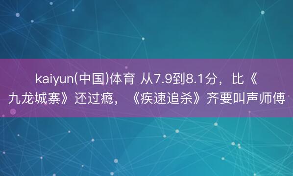 kaiyun(中国)体育 从7.9到8.1分，比《九龙城寨》还过瘾，《疾速追杀》齐要叫声师傅
