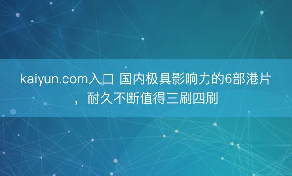kaiyun.com入口 国内极具影响力的6部港片，耐久不断值得三刷四刷