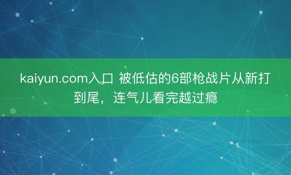 kaiyun.com入口 被低估的6部枪战片从新打到尾，连气儿看完越过瘾