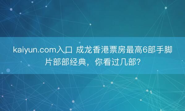kaiyun.com入口 成龙香港票房最高6部手脚片部部经典，你看过几部？